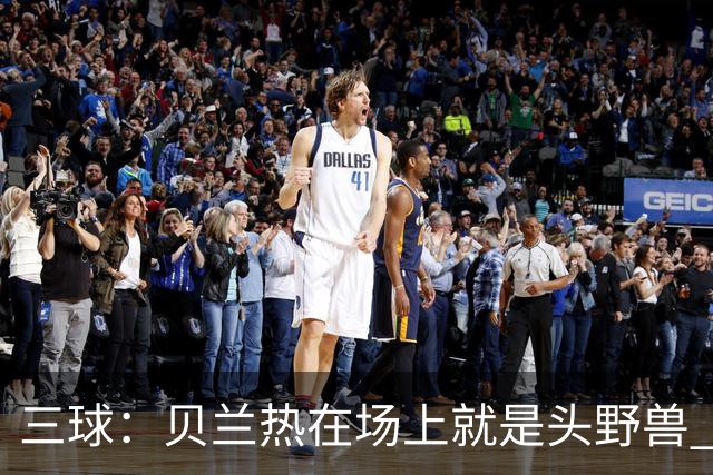 三球：贝兰热在场上就是头野兽 麦丹就像是2K里的完美建模球员