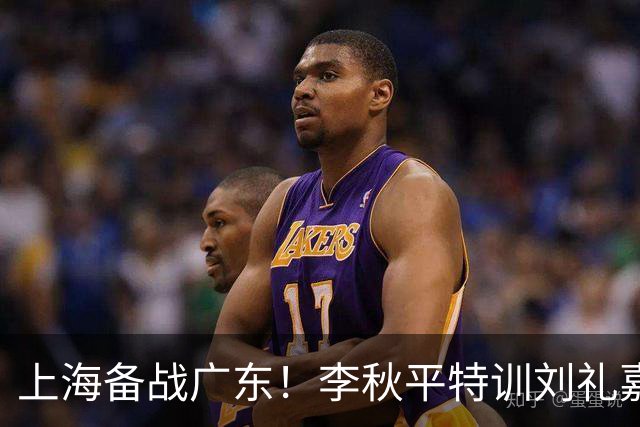 上海备战广东！李秋平特训刘礼嘉，2锋线强化三分，卢伟亲承2外援没达预期