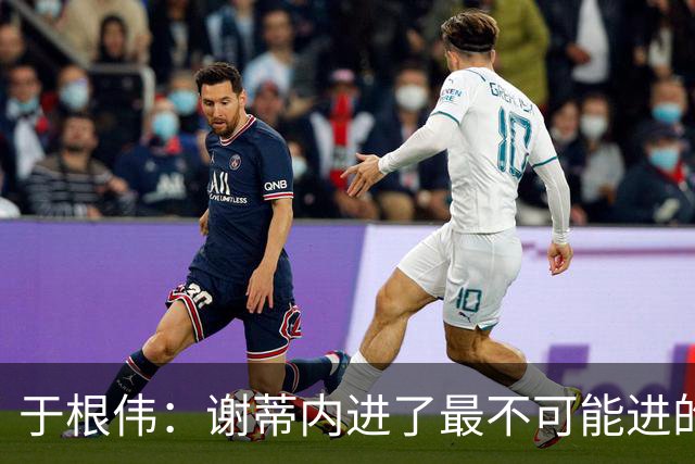 于根伟：谢蒂内进了最不可能进的球；我们拼到这个程度很不容易