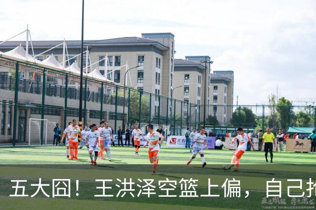 五大囧！王洪泽空篮上偏，自己抢下篮板勾手依旧不中