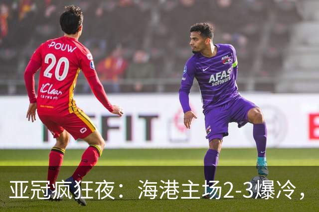 亚冠疯狂夜：海港主场2-3爆冷，国安错失绝杀，胜利船豪取三连胜