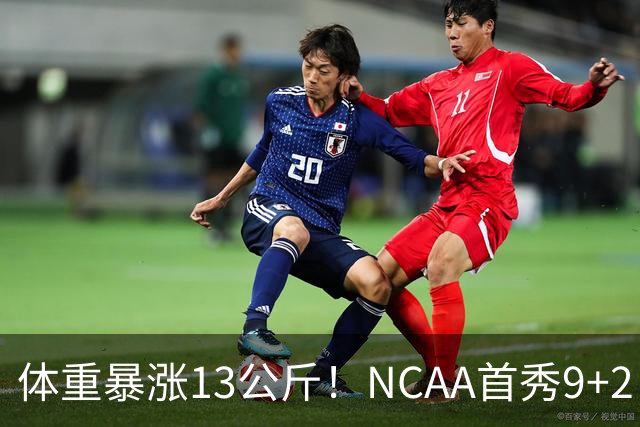 体重暴涨13公斤！NCAA首秀9+2！男篮“弃将”实力或不输河村勇辉