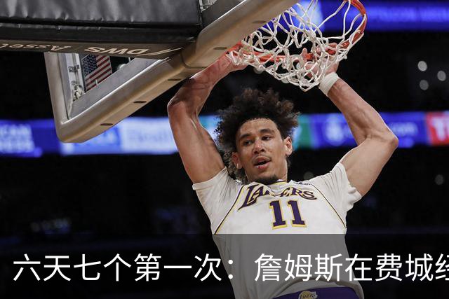 六天七个第一次：詹姆斯在费城经历的不只是首胜