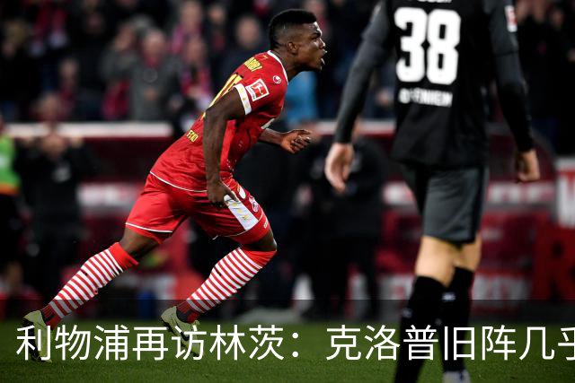 利物浦再访林茨：克洛普旧阵几乎散尽，伊劳拉面临锋线缺人