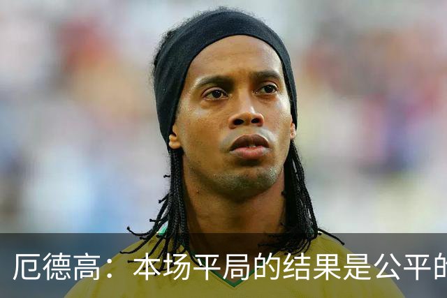 厄德高：本场平局的结果是公平的，阿森纳表现很好有很多积极方面