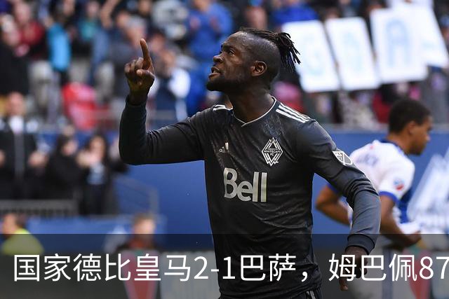 国家德比皇马2-1巴萨，姆巴佩87分钟制胜