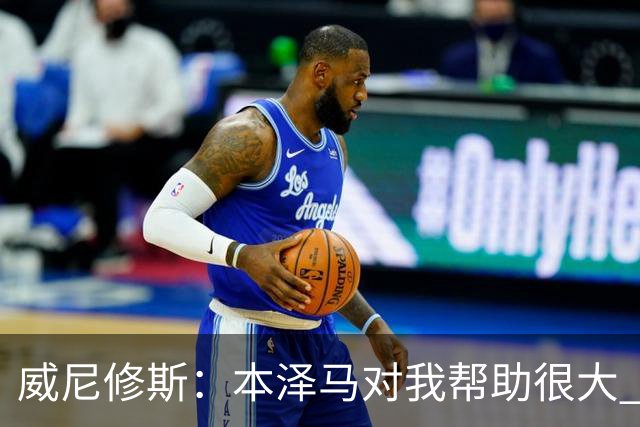 威尼修斯：本泽马对我帮助很大 我也要帮他得分