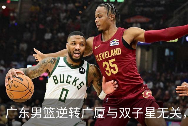 广东男篮逆转广厦与双子星无关，胡明轩徐杰集体“隐身”，十一冠王能走多远?