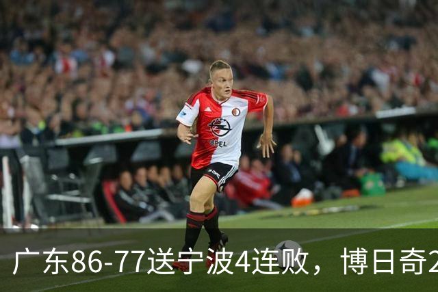 广东86-77送宁波4连败，博日奇26+10，罗凯文20分