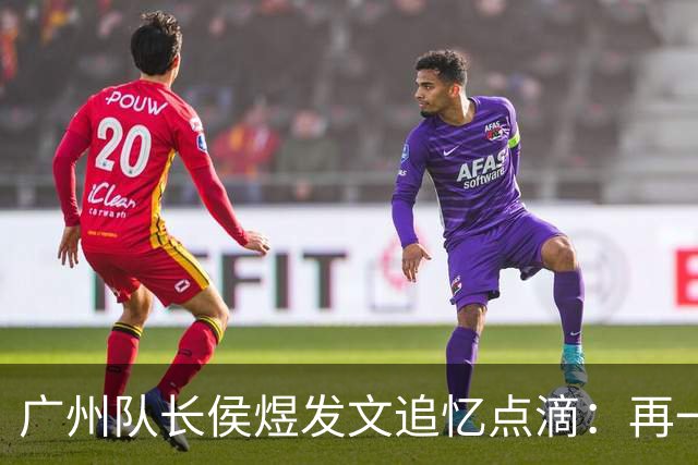 广州队长侯煜发文追忆点滴：再一次喊出为广州而战