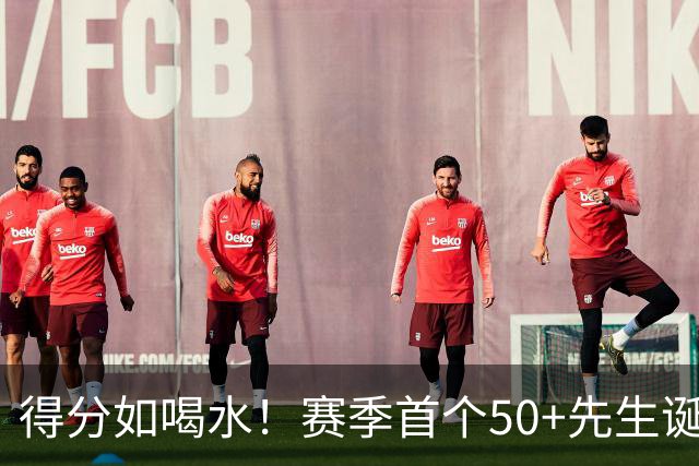 得分如喝水！赛季首个50+先生诞生！