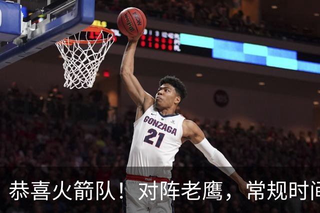 恭喜火箭队！对阵老鹰，常规时间边缘3人组亮相，冲击轮换阵容有戏