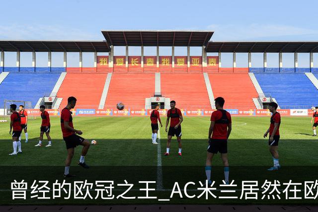 曾经的欧冠之王 AC米兰居然在欧联杯面临无缘淘汰赛！