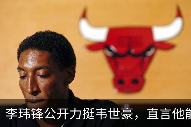 李玮锋公开力挺韦世豪，直言他能力没问题，未来控制好情绪就行