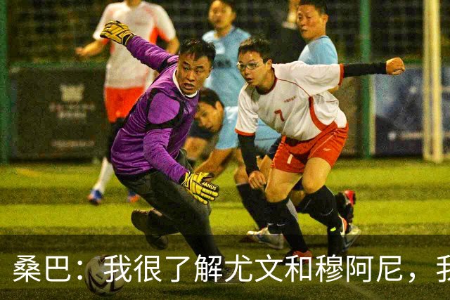桑巴：我很了解尤文和穆阿尼，我要拿出最好的表现重返法国国家队