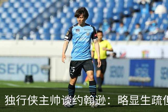 独行侠主帅谈约翰逊：略显生疏但做出积极贡献 他能找回状态