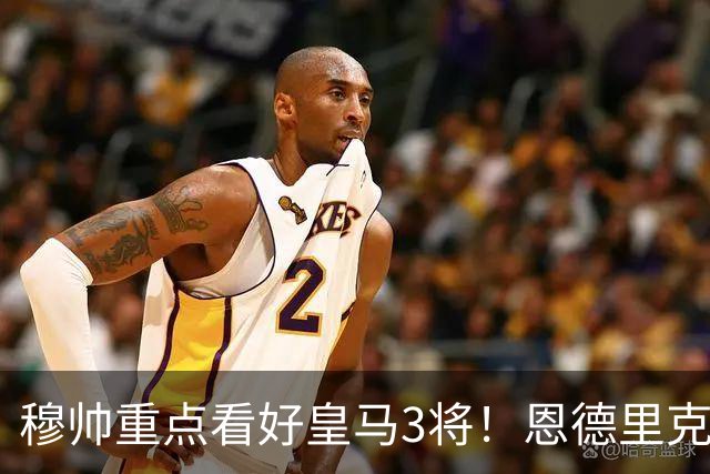 穆帅重点看好皇马3将！恩德里克、卡马文加、贝尔纳多成本赛季轮换关键