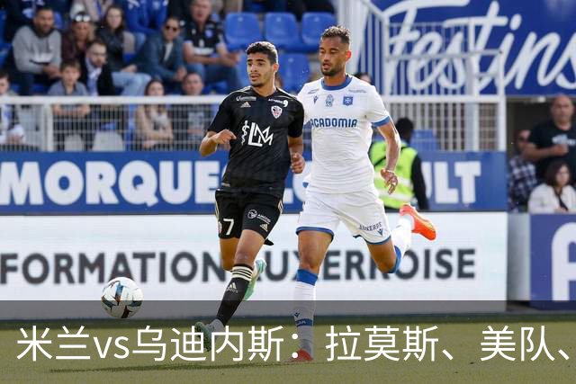 米兰vs乌迪内斯：拉莫斯、美队、哈钦森先发，魔笛、亚沙里出战