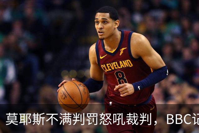 莫耶斯不满判罚怒吼裁判，BBC记者还原现场
