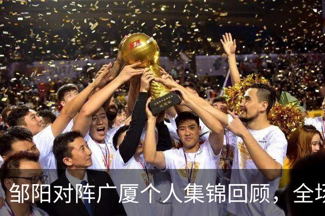 邹阳对阵广厦个人集锦回顾，全场得到25分7篮板7抢断