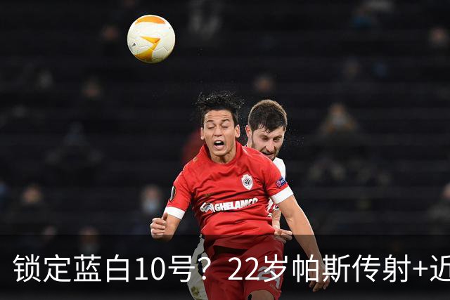 锁定蓝白10号？22岁帕斯传射+近10场造10球 皇马明夏可8000万回购