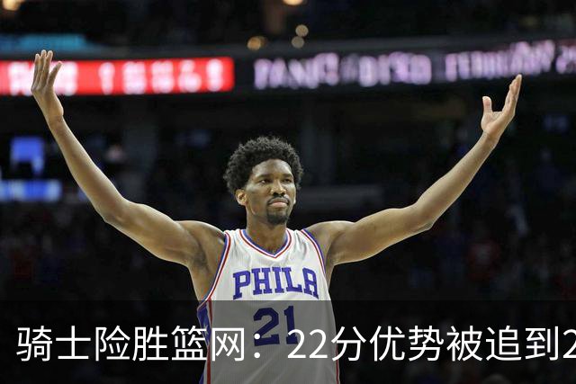 骑士险胜篮网：22分优势被追到2分，哈登8中1暴露争冠隐患