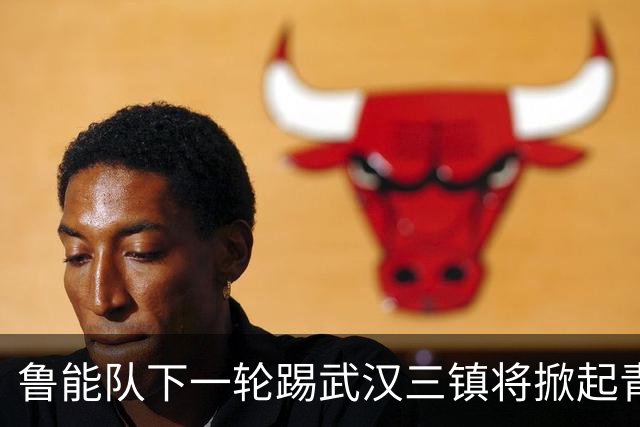 鲁能队下一轮踢武汉三镇将掀起青春风暴，多位新星有望进入首发阵容