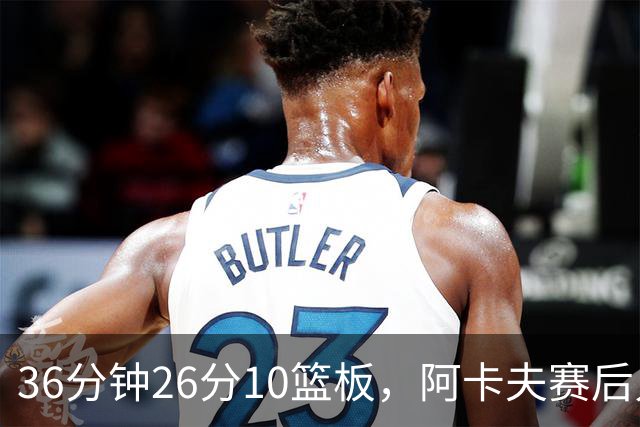 36分钟26分10篮板，阿卡夫赛后只谈主场球迷
