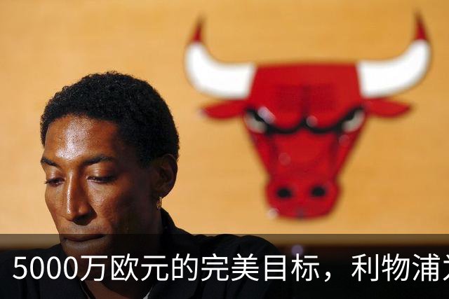 5000万欧元的完美目标，利物浦为何被曝缺席争夺
